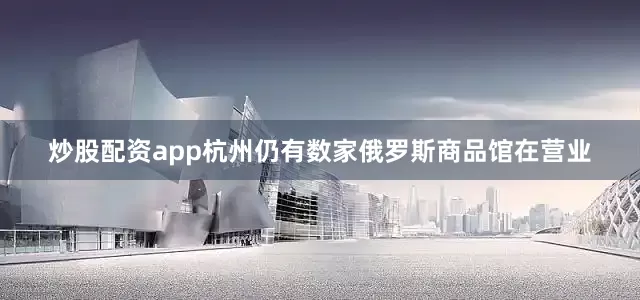 炒股配资app杭州仍有数家俄罗斯商品馆在营业