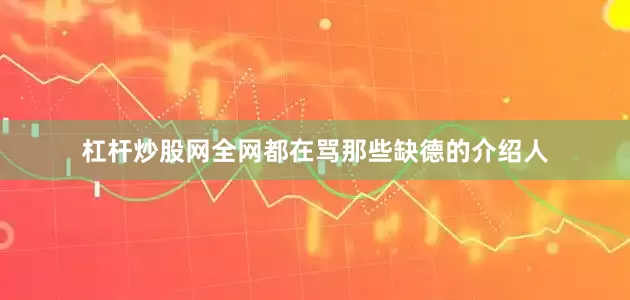 杠杆炒股网全网都在骂那些缺德的介绍人