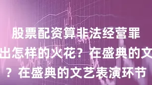 股票配资算非法经营罪吗会碰撞出怎样的火花？在盛典的文艺表演环节