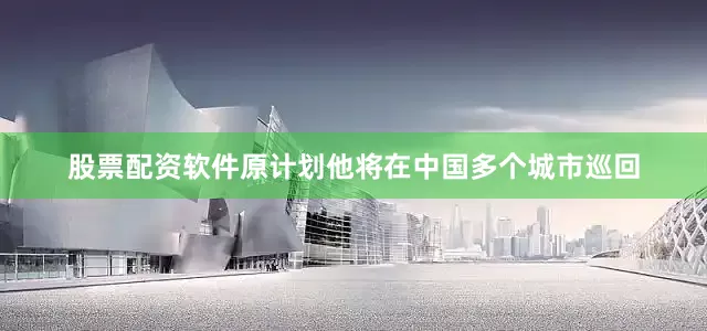 股票配资软件原计划他将在中国多个城市巡回