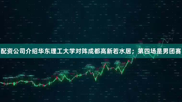 配资公司介绍华东理工大学对阵成都高新若水居；第四场是男团赛
