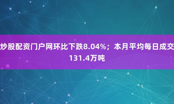 炒股配资门户网环比下跌8.04%；本月平均每日成交131.4万吨