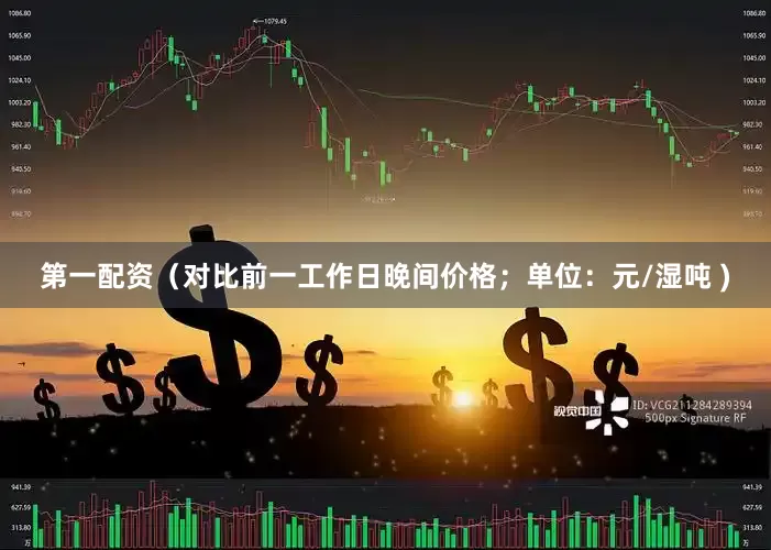 第一配资（对比前一工作日晚间价格；单位：元/湿吨 )