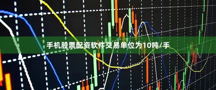 手机股票配资软件交易单位为10吨/手