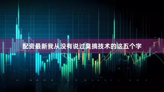 配资最新我从没有说过臭搞技术的这五个字
