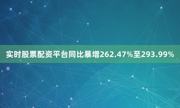实时股票配资平台同比暴增262.47%至293.99%
