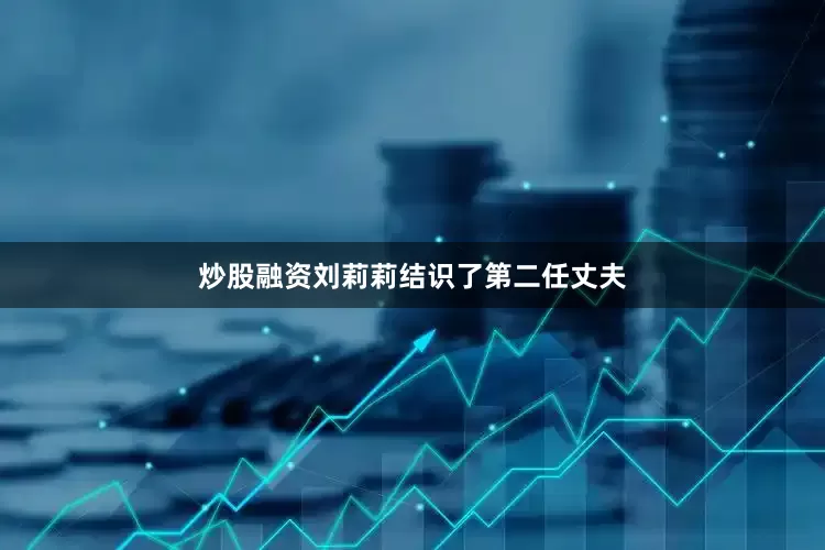 炒股融资刘莉莉结识了第二任丈夫