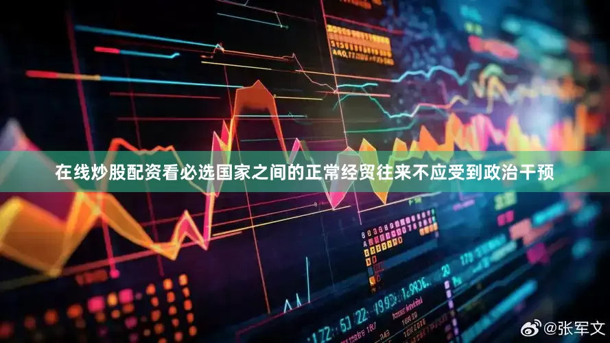 在线炒股配资看必选国家之间的正常经贸往来不应受到政治干预