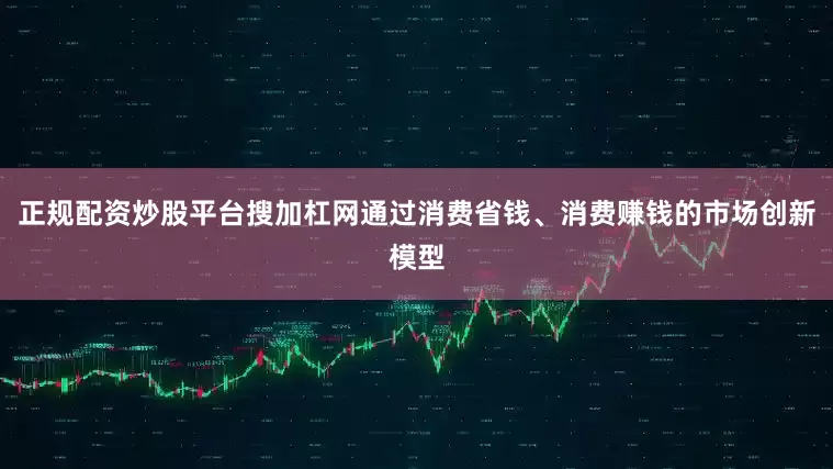 正规配资炒股平台搜加杠网通过消费省钱、消费赚钱的市场创新模型