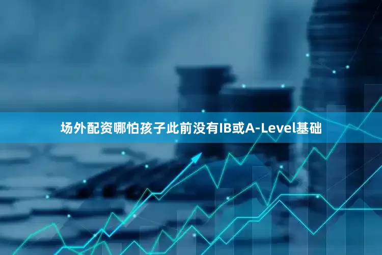 场外配资哪怕孩子此前没有IB或A-Level基础