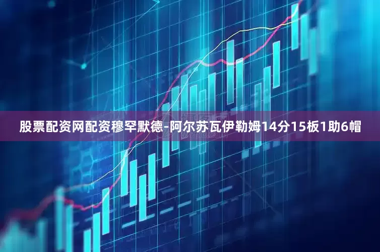 股票配资网配资穆罕默德-阿尔苏瓦伊勒姆14分15板1助6帽