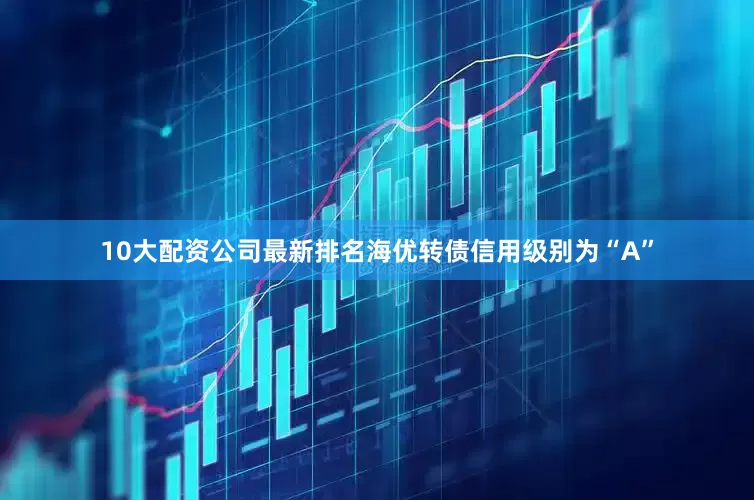 10大配资公司最新排名海优转债信用级别为“A”