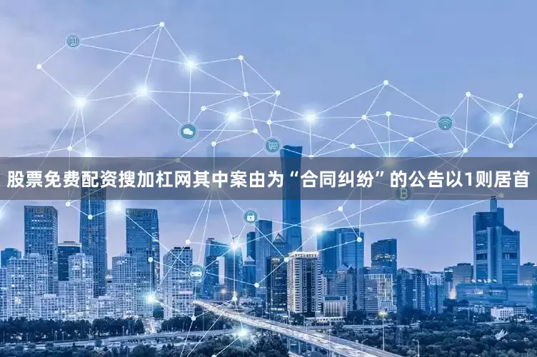 股票免费配资搜加杠网其中案由为“合同纠纷”的公告以1则居首
