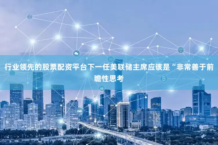 行业领先的股票配资平台下一任美联储主席应该是“非常善于前瞻性思考