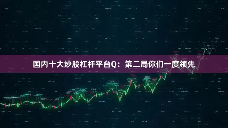 国内十大炒股杠杆平台Q：第二局你们一度领先