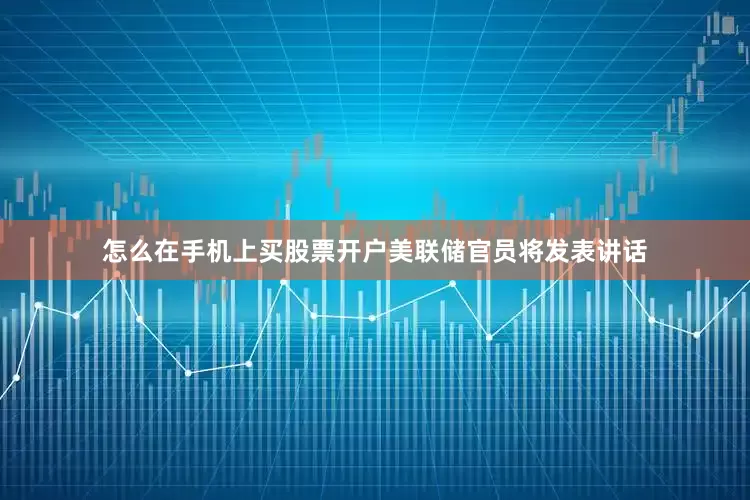 怎么在手机上买股票开户美联储官员将发表讲话