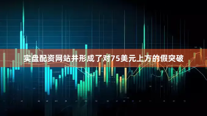 实盘配资网站并形成了对75美元上方的假突破