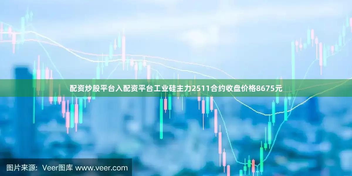 配资炒股平台入配资平台工业硅主力2511合约收盘价格8675元