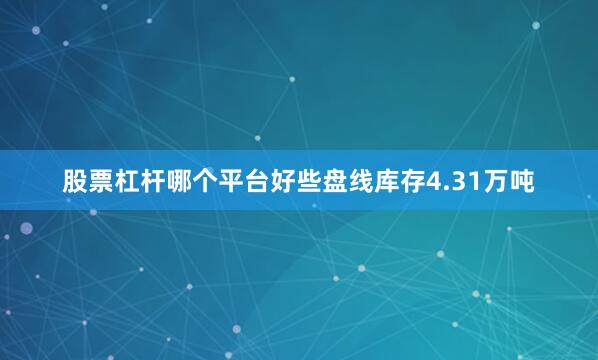 股票杠杆哪个平台好些盘线库存4.31万吨