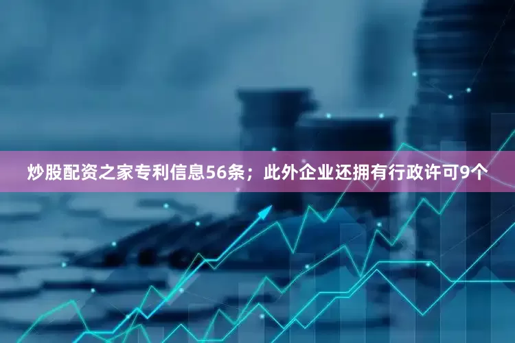 炒股配资之家专利信息56条；此外企业还拥有行政许可9个