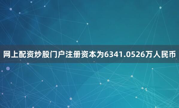 网上配资炒股门户注册资本为6341.0526万人民币