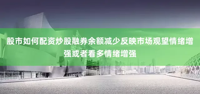 股市如何配资炒股融券余额减少反映市场观望情绪增强或者看多情绪增强