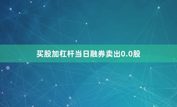 买股加杠杆当日融券卖出0.0股