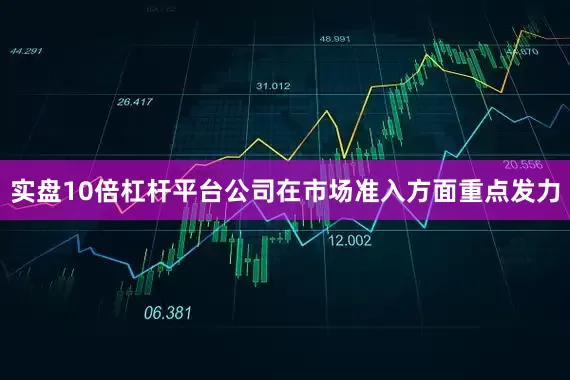 实盘10倍杠杆平台公司在市场准入方面重点发力