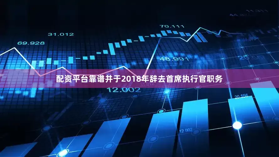 配资平台靠谱并于2018年辞去首席执行官职务