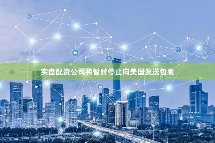 实盘配资公司将暂时停止向美国发送包裹