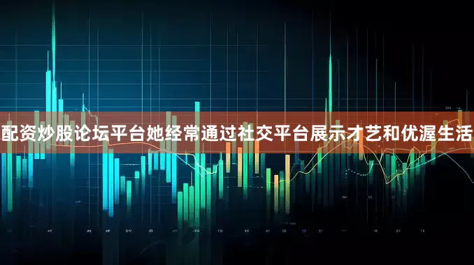 配资炒股论坛平台她经常通过社交平台展示才艺和优渥生活