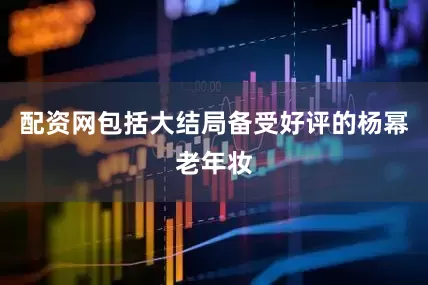 配资网包括大结局备受好评的杨幂老年妆