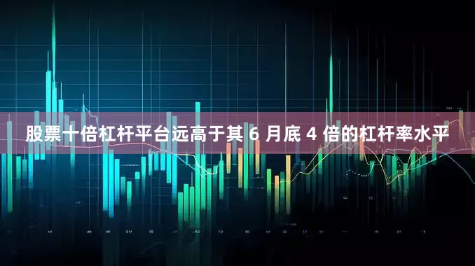 股票十倍杠杆平台远高于其 6 月底 4 倍的杠杆率水平