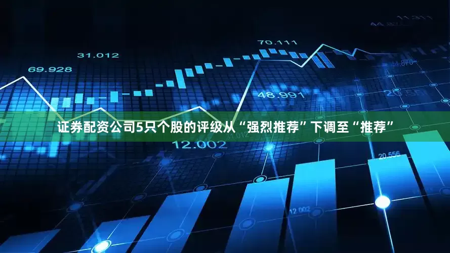 证券配资公司5只个股的评级从“强烈推荐”下调至“推荐”