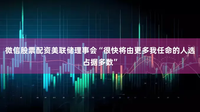 微信股票配资美联储理事会“很快将由更多我任命的人选占据多数”