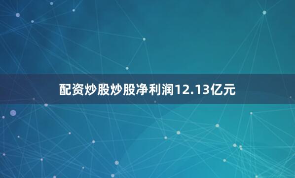 配资炒股炒股净利润12.13亿元