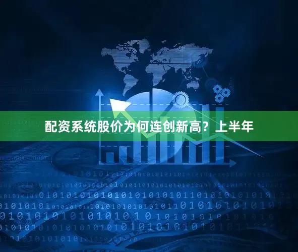 配资系统股价为何连创新高？上半年