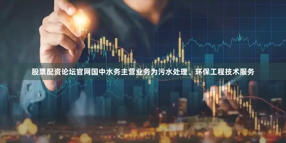 股票配资论坛官网　　国中水务主营业务为污水处理、环保工程技术服务