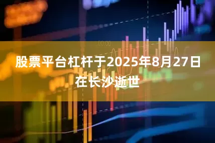 股票平台杠杆于2025年8月27日在长沙逝世
