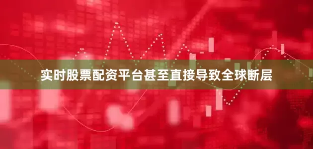 实时股票配资平台甚至直接导致全球断层