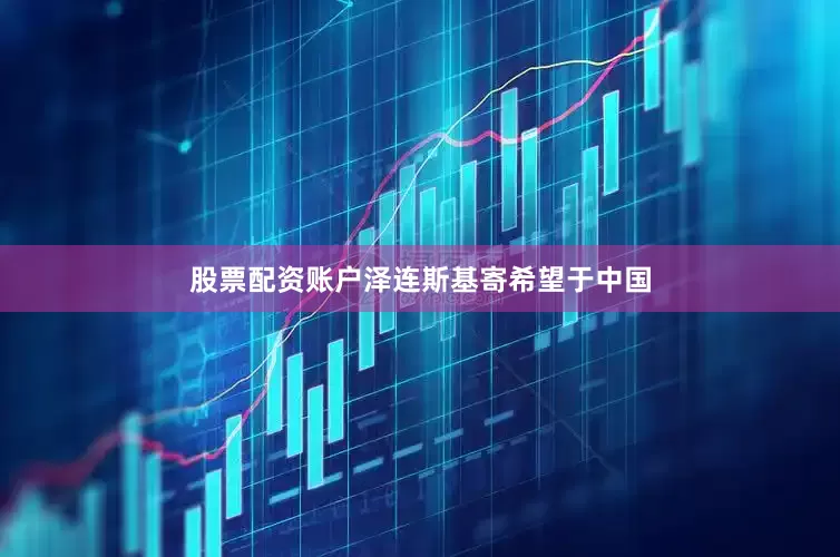股票配资账户泽连斯基寄希望于中国