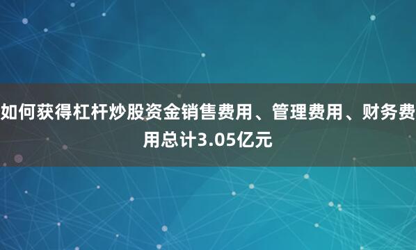 如何获得杠杆炒股资金销售费用、管理费用、财务费用总计3.05亿元