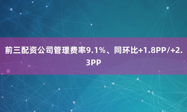前三配资公司管理费率9.1%、同环比+1.8PP/+2.3PP