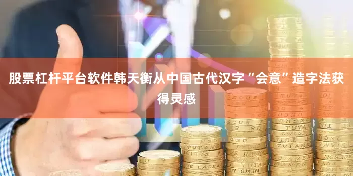 股票杠杆平台软件韩天衡从中国古代汉字“会意”造字法获得灵感