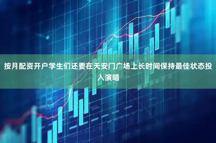按月配资开户学生们还要在天安门广场上长时间保持最佳状态投入演唱