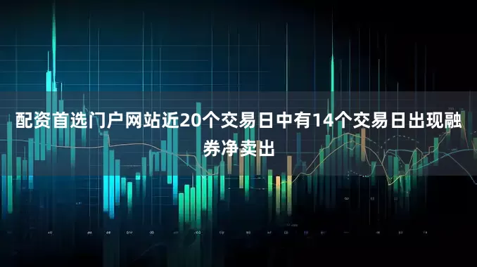 配资首选门户网站近20个交易日中有14个交易日出现融券净卖出