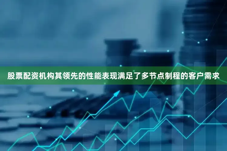 股票配资机构其领先的性能表现满足了多节点制程的客户需求