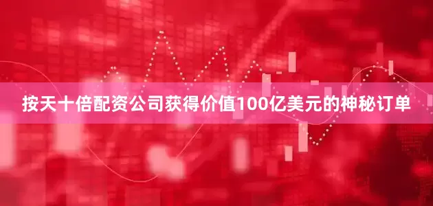 按天十倍配资公司获得价值100亿美元的神秘订单