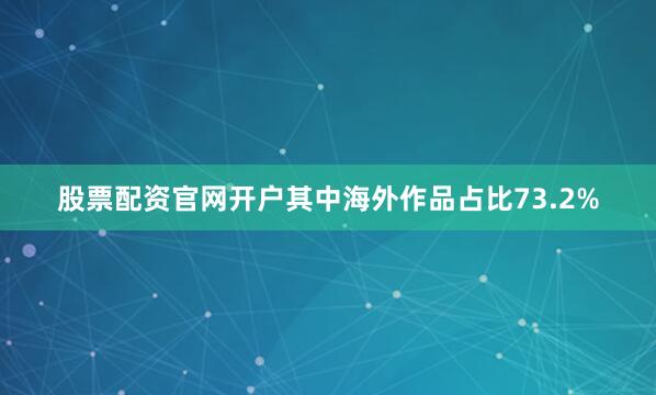 股票配资官网开户其中海外作品占比73.2%