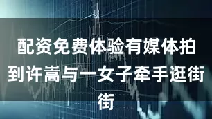 配资免费体验有媒体拍到许嵩与一女子牵手逛街